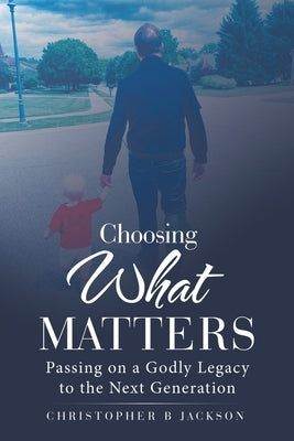 Choosing What Matters: Passing on a Godly Legacy to the Next Generation by Jackson, Christopher B.