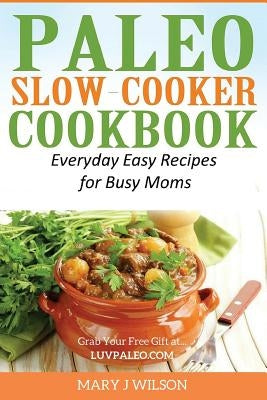 Paleo Slow Cooker Cookbook: Easy Everyday Recipes for Busy Moms by Wilson, Mary J.