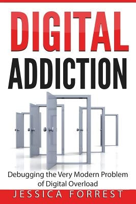 Digital Addiction: Debugging the Very Modern Problem of Digital Overload by Forrest, Jessica
