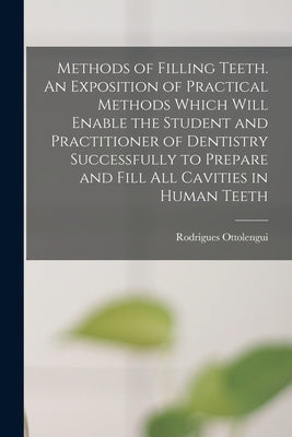 Methods of Filling Teeth. An Exposition of Practical Methods Which Will Enable the Student and Practitioner of Dentistry Successfully to Prepare and F by Ottolengui, Rodrigues 1861?-1937
