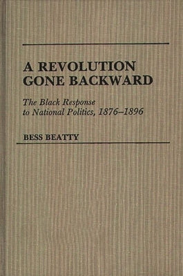A Revolution Gone Backward: The Black Response to National Politics, 1876-1896 by Beatty, Bess