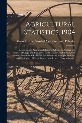Agricultural Statistics, 1904: Report on the Agricultural Returns Relating to Acreage and Produce of Crops and Number of Live Stock in Great Britain, by Great Britain Board of Agriculture and