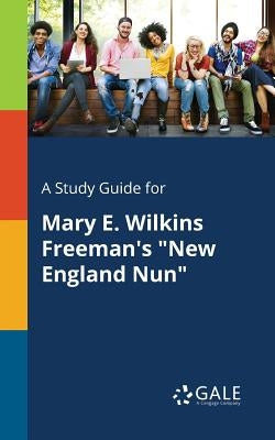 A Study Guide for Mary E. Wilkins Freeman's "New England Nun" by Gale, Cengage Learning