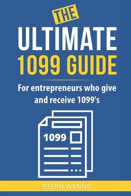 The Ultimate 1099 Guide: For Entrepreneurs Who Give and Receive 1099s by Wynne, Steph