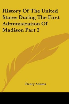 History Of The United States During The First Administration Of Madison Part 2 by Adams, Henry