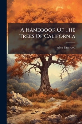 A Handbook Of The Trees Of California by Eastwood, Alice