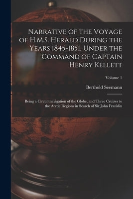 Narrative of the Voyage of H.M.S. Herald During the Years 1845-1851, Under the Command of Captain Henry Kellett: Being a Circumnavigation of the Globe by Seemann, Berthold
