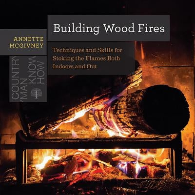 Building Wood Fires: Techniques and Skills for Stoking the Flames Both Indoors and Out by McGivney, Annette