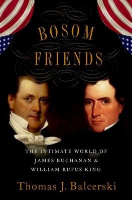 Bosom Friends: The Intimate World of James Buchanan and William Rufus King by Balcerski, Thomas J.