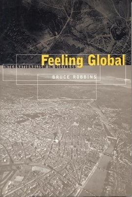 Feeling Global: Internationalism in Distress by Robbins, Bruce