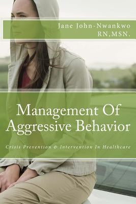 Management Of Aggressive Behavior: Crisis Prevention & Intervention In Healthcare by John-Nwankwo Rn, Msn Jane