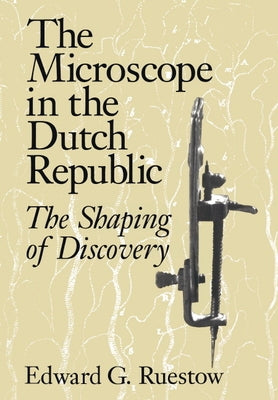 The Microscope in the Dutch Republic: The Shaping of Discovery by Ruestow, Edward G.