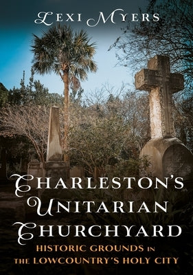 Charleston's Unitarian Churchyard: Historic Grounds in the Lowcountry's Holy City by Myers, Lexi