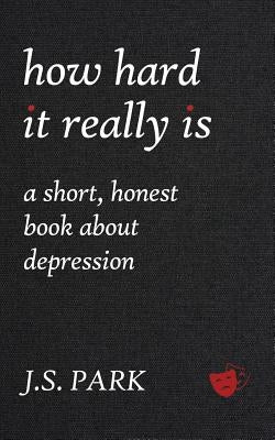 How Hard It Really Is: A Short, Honest Book About Depression by Park, J. S.
