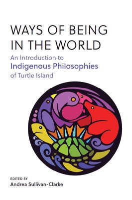 Ways of Being in the World: An Introduction to Indigenous Philosophies of Turtle Island by Sullivan-Clarke, Andrea
