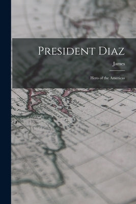 President Diaz: Hero of the Americas by Creelman, James 1859-1915