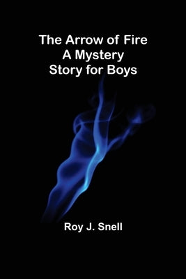 The Arrow of Fire; A Mystery Story for Boys by J. Snell, Roy