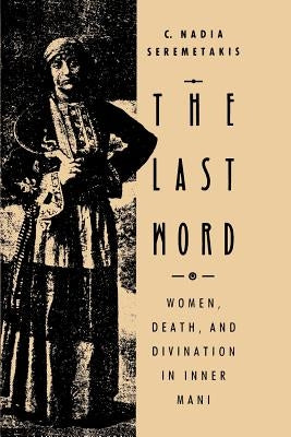 The Last Word: Women, Death, and Divination in Inner Mani by Seremetakis, C. Nadia