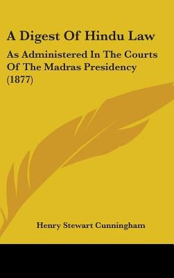 A Digest Of Hindu Law: As Administered In The Courts Of The Madras Presidency (1877) by Cunningham, Henry Stewart