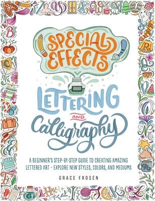 Special Effects Lettering and Calligraphy: A Beginner's Step-By-Step Guide to Creating Amazing Lettered Art - Explore New Styles, Colors, and Mediums by Frösén, Grace