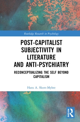 Post-Capitalist Subjectivity in Literature and Anti-Psychiatry: Reconceptualizing the Self Beyond Capitalism by Skott-Myhre, Hans A.