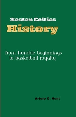 Boston Celtics History: From Humble Beginnings to Basketball Royalty by O. Hunt, Arturo