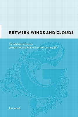 Between Winds and Clouds: The Making of Yunnan (Second Century Bce to Twentieth Century Ce) by Yang, Bin