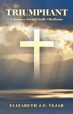 Triumphant: A Journey Toward Godly Obedience by Vejar, Elizabeth J. F.