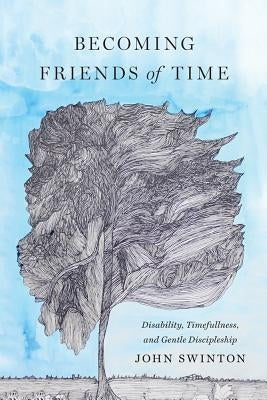 Becoming Friends of Time: Disability, Timefullness, and Gentle Discipleship by Swinton, John
