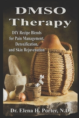 DMSO Therapy DIY Recipe Blends for Pain Management, Detoxification, and Skin Rejuvenation by Porter N. D., Elena H.