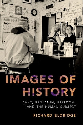 Images of History: Kant, Benjamin, Freedom, and the Human Subject by Eldridge, Richard