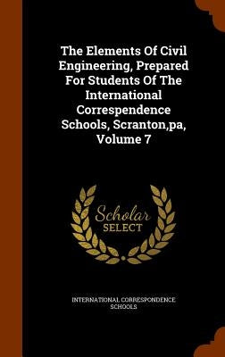 The Elements Of Civil Engineering, Prepared For Students Of The International Correspendence Schools, Scranton, pa, Volume 7 by Schools, International Correspondence