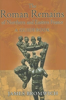 The Roman Remains of Northern and Eastern France: A Guidebook by Bromwich, James