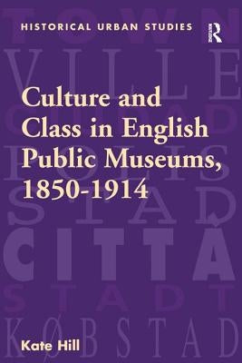 Culture and Class in English Public Museums, 1850-1914 by Hill, Kate