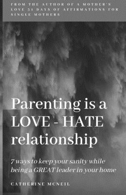 Parenting is a LOVE-HATE relationship: 7 ways to keep your sanity and be a GREAT leader in your home! by McNeil, Catherine