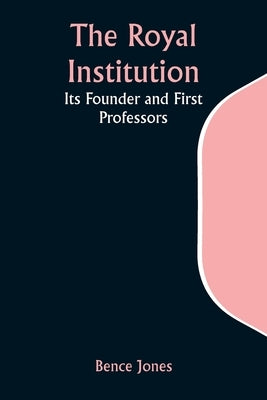 The Royal Institution: Its Founder and First Professors by Jones, Bence