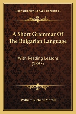A Short Grammar Of The Bulgarian Language: With Reading Lessons (1897) by Morfill, William Richard