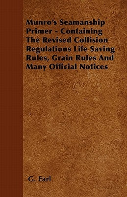 Munro's Seamanship Primer - Containing The Revised Collision Regulations Life Saving Rules, Grain Rules And Many Official Notices by Earl, G.