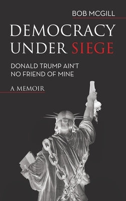 Democracy Under Siege: Donald Trump Ain't No Friend of Mine by McGill, Bob