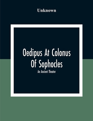 Oedipus At Colonus Of Sophocles: An Ancient Theater by Unknown