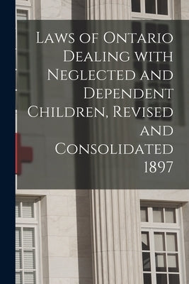 Laws of Ontario Dealing With Neglected and Dependent Children, Revised and Consolidated 1897 [microform] by Anonymous