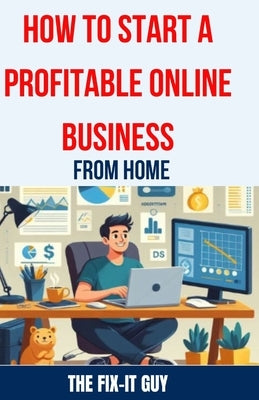 How to Start a Profitable Online Business from Home: The Ultimate Guide to Building a Thriving E-commerce Business, Affiliate Marketing Empire, or Fre by Fix-It Guy, The