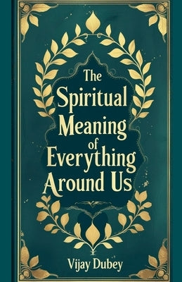 The Spiritual Meaning of Everything Around Us by Dubey, Vijay
