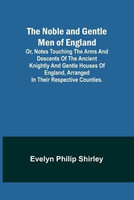 The Noble and Gentle Men of England; or, notes touching the arms and descents of the ancient knightly and gentle houses of England, arranged in their by Philip Shirley, Evelyn