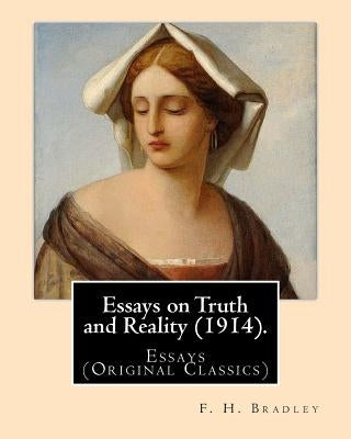 Essays on Truth and Reality (1914). By: F. H. Bradley: Essays (Original Classics) by Bradley, F. H.
