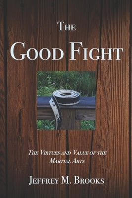 The Good Fight: The Virtues and Value of the Martial Arts by Brooks, Jeffrey M.