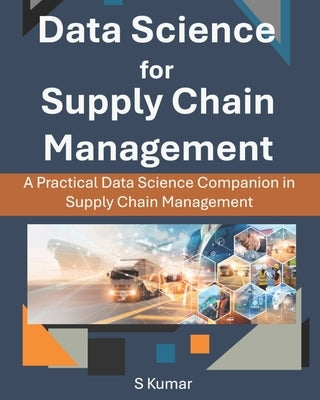 Data Science for Supply Chain Management: A Practical Data Science Companion in Supply Chain Management by Kumar, S.
