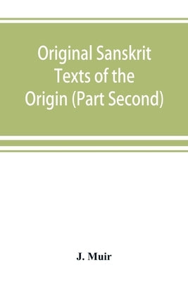 Original Sanskrit Texts of the Origin and history of the people of India, their religion and institutions. (Part Second) The Trans Himalayan Origin of by Muir, J.