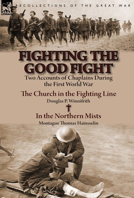 Fighting the Good Fight: Two Accounts of Chaplains During the First World War-The Church in the Fighting Line by Douglas P. Winnifrith & in the by Winnifrith, Douglas P.