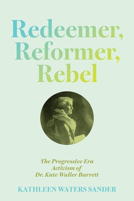 Redeemer, Reformer, Rebel: The Progressive Era Activism of Dr. Kate Waller Barrett by Sander, Kathleen Waters